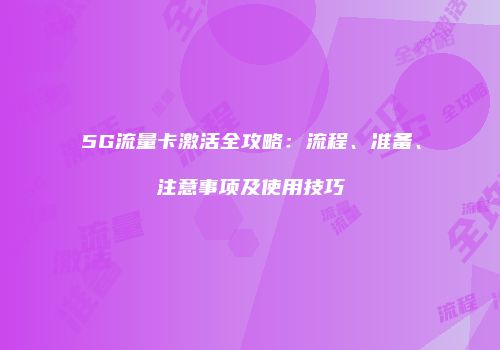 5G流量卡激活全攻略：流程、准备、注意事项及使用技巧