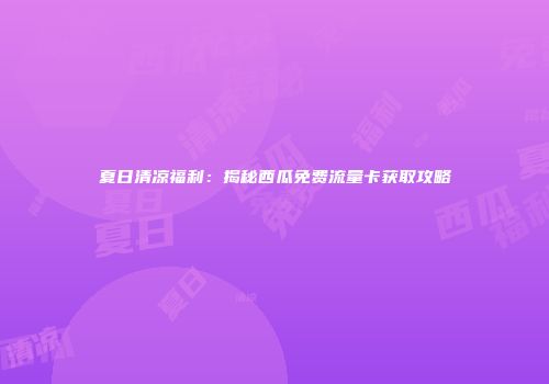 夏日清凉福利：揭秘西瓜免费流量卡获取攻略