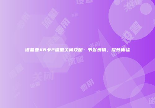 诺基亚X6卡2流量关闭攻略：节省费用，提升体验