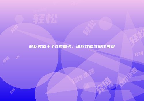 轻松充值十个G流量卡：详尽攻略与操作步骤