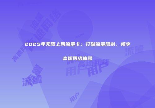 2025年无限上网流量卡：打破流量限制，畅享高速网络体验
