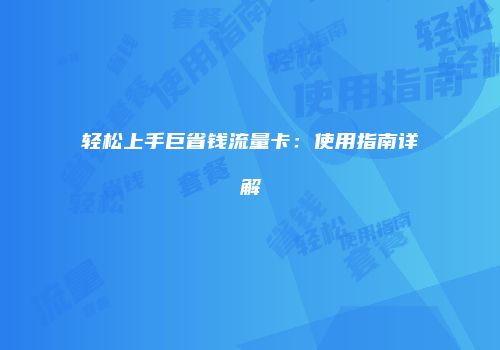 轻松上手巨省钱流量卡：使用指南详解