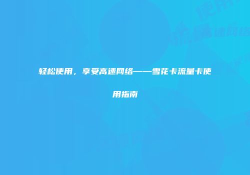 轻松使用，享受高速网络——雪花卡流量卡使用指南