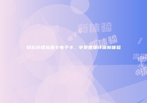 轻松办理流量卡电子卡，享受便捷环保新体验