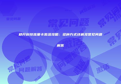 郑开科技流量卡激活攻略：多种方式详解及常见问题解答