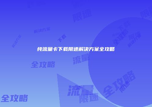 纯流量卡下载限速解决方案全攻略