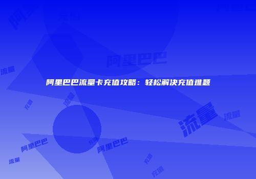 阿里巴巴流量卡充值攻略：轻松解决充值难题