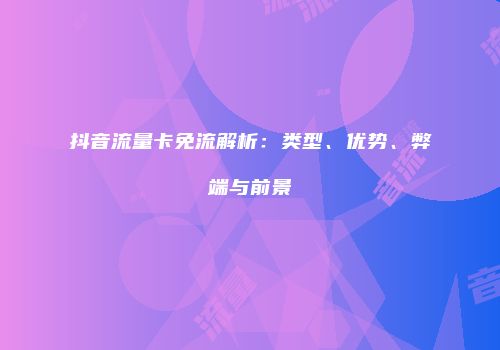 抖音流量卡免流解析：类型、优势、弊端与前景