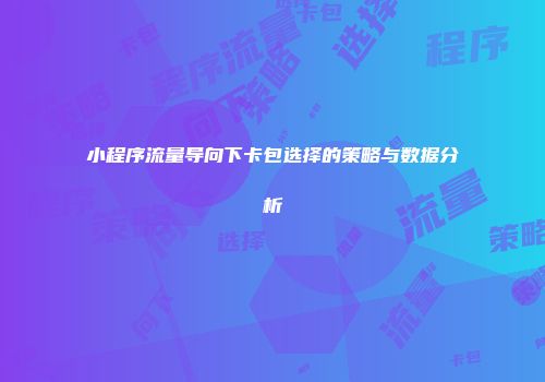 小程序流量导向下卡包选择的策略与数据分析