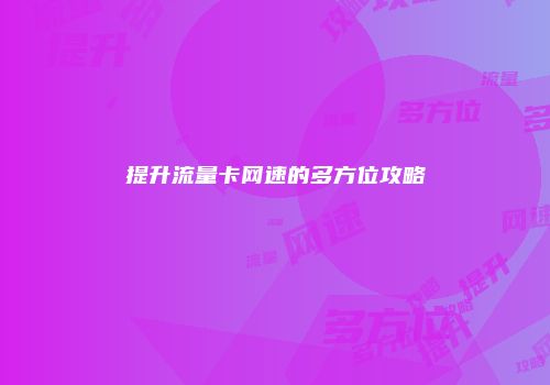 提升流量卡网速的多方位攻略