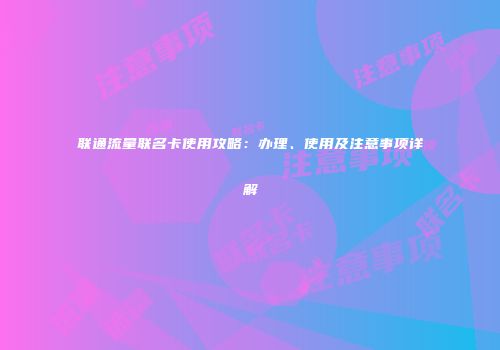 联通流量联名卡使用攻略：办理、使用及注意事项详解