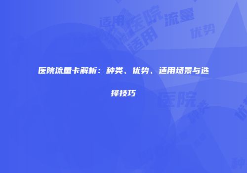 医院流量卡解析：种类、优势、适用场景与选择技巧