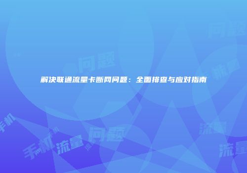 解决联通流量卡断网问题：全面排查与应对指南