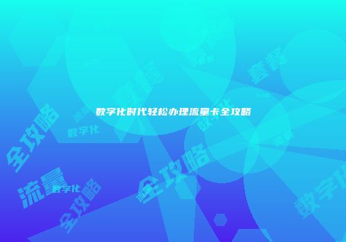 数字化时代轻松办理流量卡全攻略