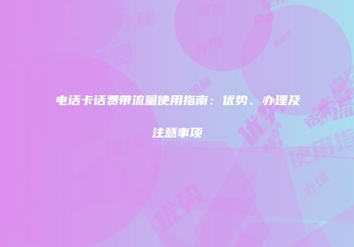 电话卡话费带流量使用指南：优势、办理及注意事项