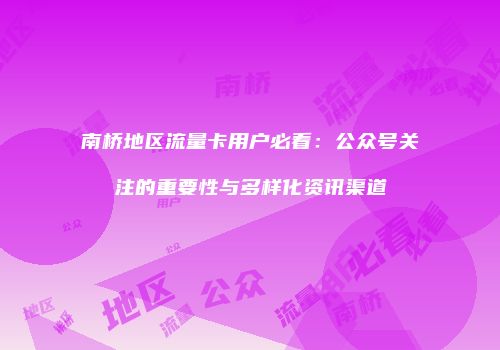 南桥地区流量卡用户必看：公众号关注的重要性与多样化资讯渠道