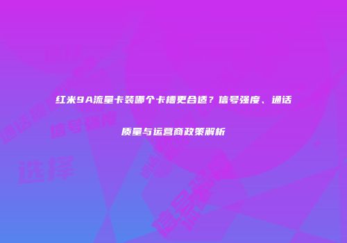 红米9A流量卡装哪个卡槽更合适？信号强度、通话质量与运营商政策解析