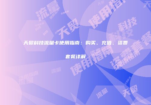 天贸科技流量卡使用指南：购买、充值、资费套餐详解