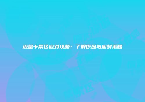 流量卡禁区应对攻略：了解原因与应对策略