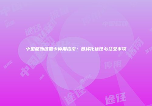 中国移动流量卡停用指南：多样化途径与注意事项