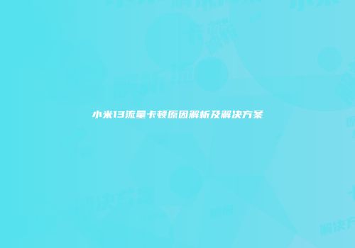 小米13流量卡顿原因解析及解决方案