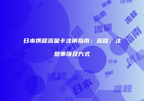 日本携程流量卡注销指南：流程、注意事项及方式
