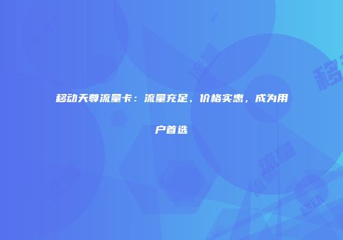 移动天尊流量卡：流量充足、价格实惠，成为用户首选