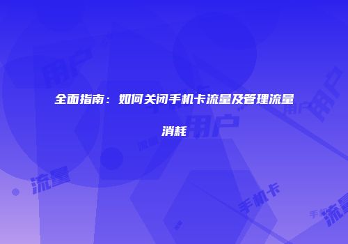 全面指南：如何关闭手机卡流量及管理流量消耗