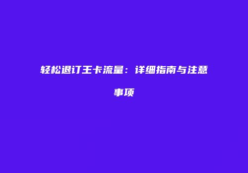 轻松退订王卡流量：详细指南与注意事项