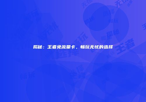 揭秘：王者免流量卡，畅玩无忧的选择