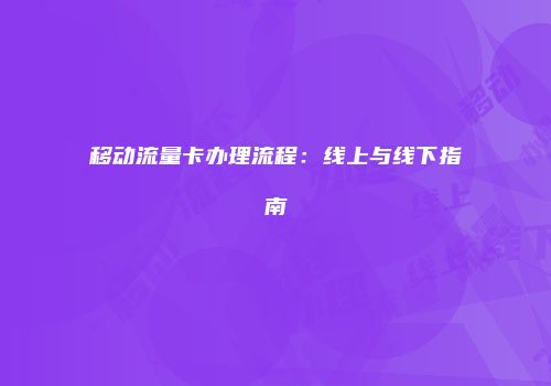 移动流量卡办理流程：线上与线下指南