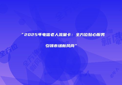 “2025年电信老人流量卡：全方位贴心服务引领市场新风尚”