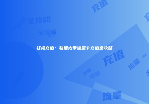 轻松充值：联通宽带流量卡充值全攻略