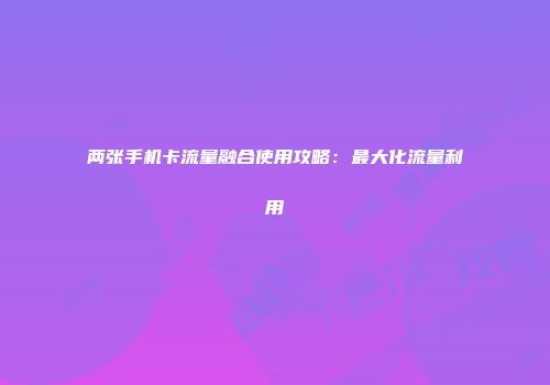 两张手机卡流量融合使用攻略：最大化流量利用