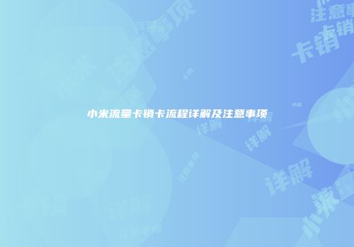 小米流量卡销卡流程详解及注意事项