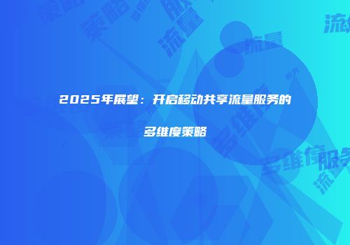 2025年展望：开启移动共享流量服务的多维度策略