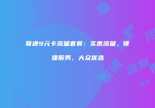 联通9元卡流量套餐：实惠流量，便捷服务，大众优选