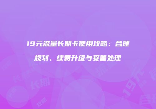 19元流量长期卡使用攻略：合理规划、续费升级与妥善处理
