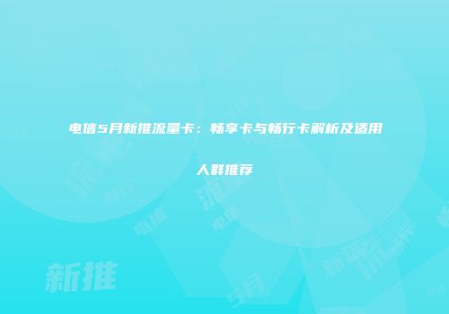 电信5月新推流量卡：畅享卡与畅行卡解析及适用人群推荐