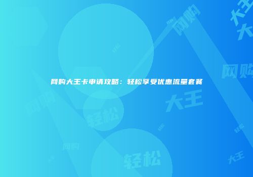 网购大王卡申请攻略：轻松享受优惠流量套餐