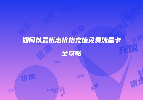 如何以最优惠价格充值免费流量卡全攻略