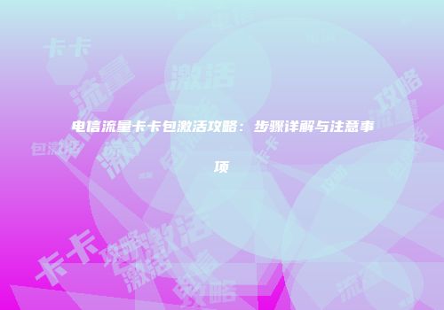 电信流量卡卡包激活攻略：步骤详解与注意事项