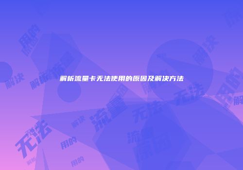 解析流量卡无法使用的原因及解决方法
