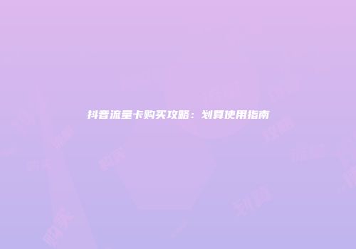 抖音流量卡购买攻略：划算使用指南