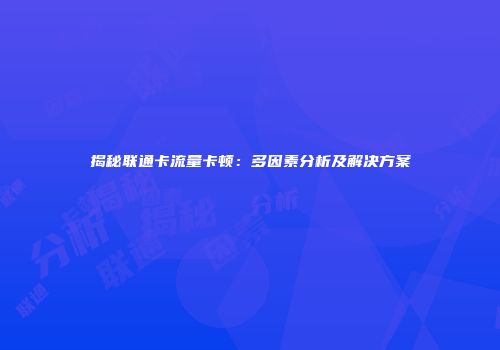 揭秘联通卡流量卡顿：多因素分析及解决方案