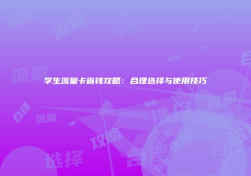 学生流量卡省钱攻略：合理选择与使用技巧