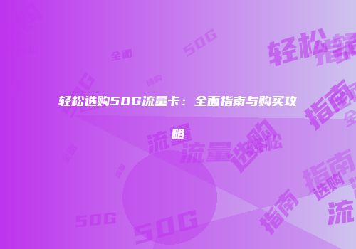 轻松选购50G流量卡：全面指南与购买攻略