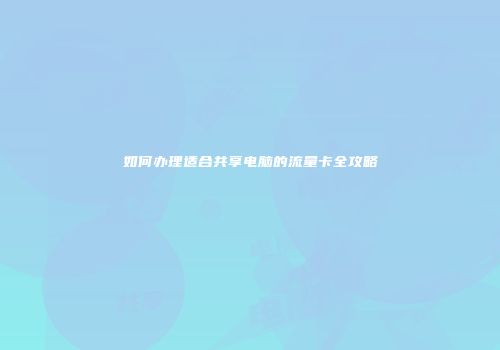 如何办理适合共享电脑的流量卡全攻略