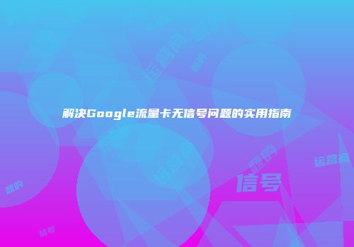 解决Google流量卡无信号问题的实用指南