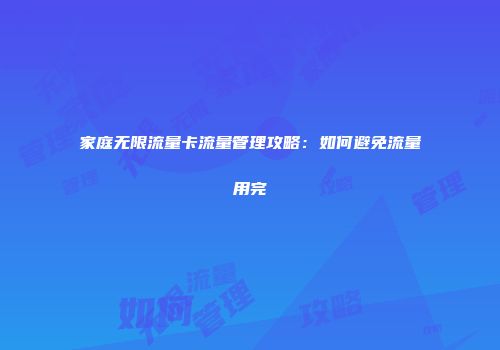 家庭无限流量卡流量管理攻略：如何避免流量用完